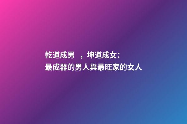 乾道成男，坤道成女：最成器的男人與最旺家的女人